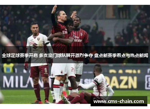 全球足球赛季开启 多支豪门球队展开激烈争夺 盘点新赛季看点与热点新闻