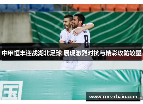 中甲恒丰迎战湖北足球 展现激烈对抗与精彩攻防较量