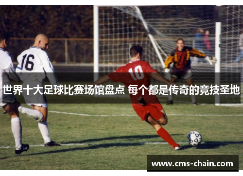 世界十大足球比赛场馆盘点 每个都是传奇的竞技圣地