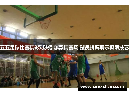 五五足球比赛精彩对决引爆激情赛场 球员拼搏展示极限技艺