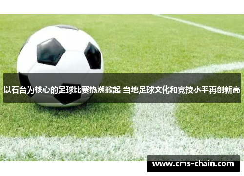 以石台为核心的足球比赛热潮掀起 当地足球文化和竞技水平再创新高