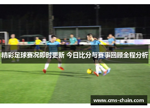 精彩足球赛况即时更新 今日比分与赛事回顾全程分析
