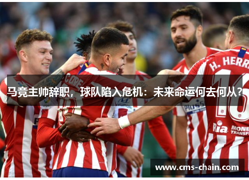马竞主帅辞职，球队陷入危机：未来命运何去何从？