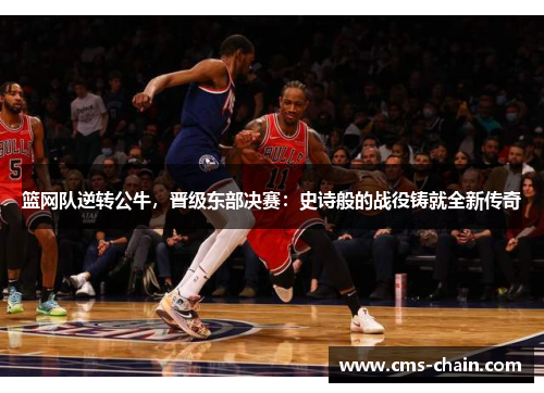 篮网队逆转公牛，晋级东部决赛：史诗般的战役铸就全新传奇
